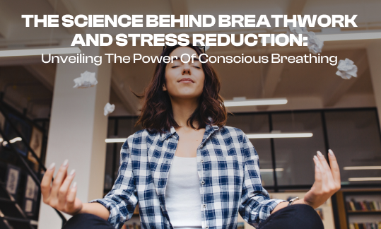 The Science Behind Breathwork and Stress Reduction: Unveiling the Power of Conscious Breathing